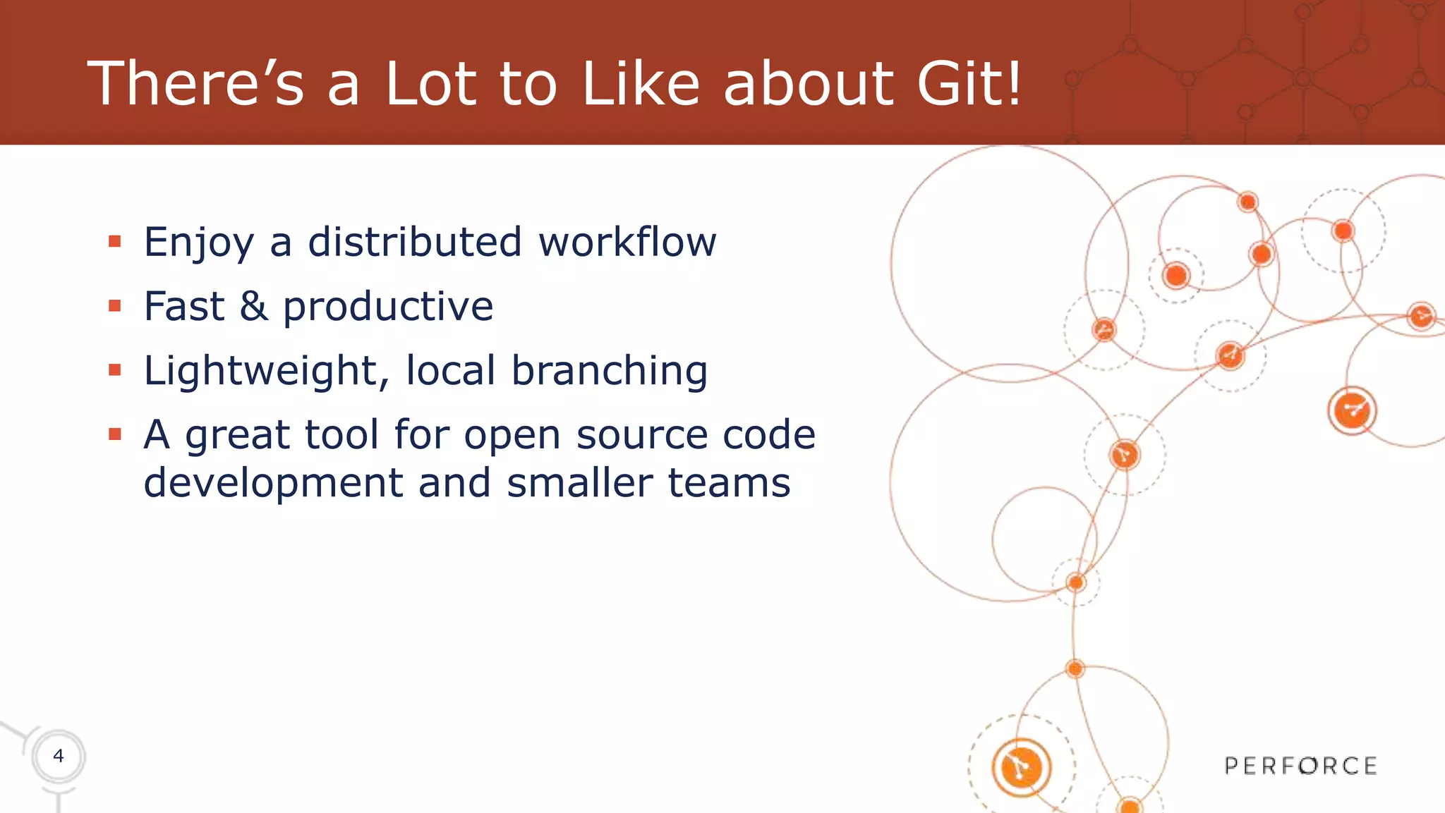 4 There’s a Lot to Like about Git!  Enjoy a distributed workflow  Fast & productive  Lightweight, local branching  A great tool for open source code development and smaller teams 