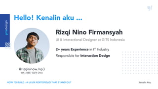 Hello! Kenalin aku ...
designgits
Kenalin AkuHOW TO BUILD : A UI/UX PORTOFOLIO THAT STAND OUT
Rizqi Nino Firmansyah
UI & Interactional Designer at GITS Indonesia
2+ years Experience in IT Industry

Responsible for Interaction Design
@rizqininow.mp3

WA : 0857-0374-34xx
 