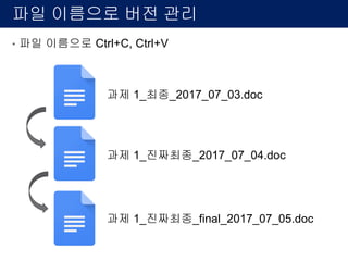 형상관리 (svn, git) 버전 관리
• SVN , git 등 형상관리 도구로 관리
과제 1_최종_2017_07_03.doc
과제 1_진짜최종_2017_07_05.doc
과제 1_진짜최종_final_2017_07_05.doc
1.과 2.는 무엇을
바뀌었는지 파일
이름만 가지고는
알기 어렵다!
내용이 바뀔때마다
용량은 x2 + diff.
x3 + diff.
1.과 2.로 바뀔때
차이나는 부분과 내용(log)를 함께저장
3.에서 2.로
안전한 상태로 과거 상태로 그대로
돌려 놓을 수 있다.
 