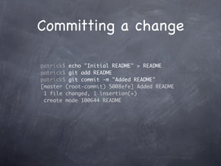 Committing a change

patrick$ echo "Initial README" > README
patrick$ git add README
patrick$ git commit -m "Added README"
[master (root-commit) 5008efe] Added README
 1 file changed, 1 insertion(+)
 create mode 100644 README
 