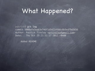 What Happened?

patrick$ git log
commit 5008efe3eab3e746f1d54214566c6b3ed79d3656
Author: Patrick Tinsley <prtinsley@gmail.com>
Date:   Thu Oct 25 21:31:17 2012 -0400

    Added README
 