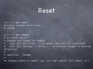 Reset
patrick$ git reset
Unstaged changes after reset:
M	 README


patrick$ git status
# On branch master
# Changes not staged for commit:
#    (use "git add <file>..." to update what will be committed)
#    (use "git checkout -- <file>..." to discard changes in working
directory)
#
#	 modified:    README
#
no changes added to commit (use "git add" and/or "git commit -a")
 
