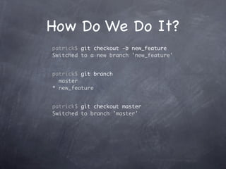 How Do We Do It?
patrick$ git checkout -b new_feature
Switched to a new branch 'new_feature'


patrick$ git branch
  master
* new_feature


patrick$ git checkout master
Switched to branch 'master'
 