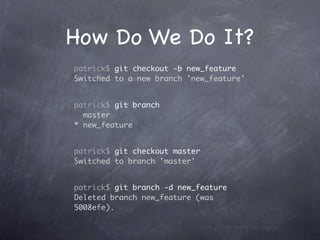 How Do We Do It?
patrick$ git checkout -b new_feature
Switched to a new branch 'new_feature'


patrick$ git branch
  master
* new_feature


patrick$ git checkout master
Switched to branch 'master'


patrick$ git branch -d new_feature
Deleted branch new_feature (was
5008efe).
 