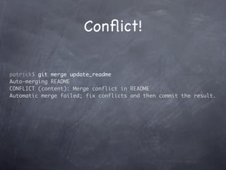 Conﬂict!

patrick$ git merge update_readme
Auto-merging README
CONFLICT (content): Merge conflict in README
Automatic merge failed; fix conflicts and then commit the result.
 