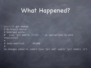 What Happened?

patrick$ git status
# On branch master
# Unmerged paths:
#    (use "git add/rm <file>..." as appropriate to mark
resolution)
#
#	 both modified:       README
#
no changes added to commit (use "git add" and/or "git commit -a")
 