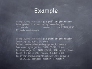 Example
example_app patrick$ git pull origin master
From github.com:prtinsley/example_app
 * branch            master     -> FETCH_HEAD
Already up-to-date.


example_app patrick$ git push origin master
Counting objects: 5, done.
Delta compression using up to 8 threads.
Compressing objects: 100% (3/3), done.
Writing objects: 100% (3/3), 300 bytes, done.
Total 3 (delta 2), reused 0 (delta 0)
To git@github.com:prtinsley/first_app.git
   261f716..8b66dca master -> master
 