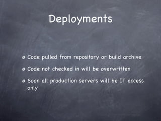 Deployments


Code pulled from repository or build archive

Code not checked in will be overwritten

Soon all production servers will be IT access
only
 