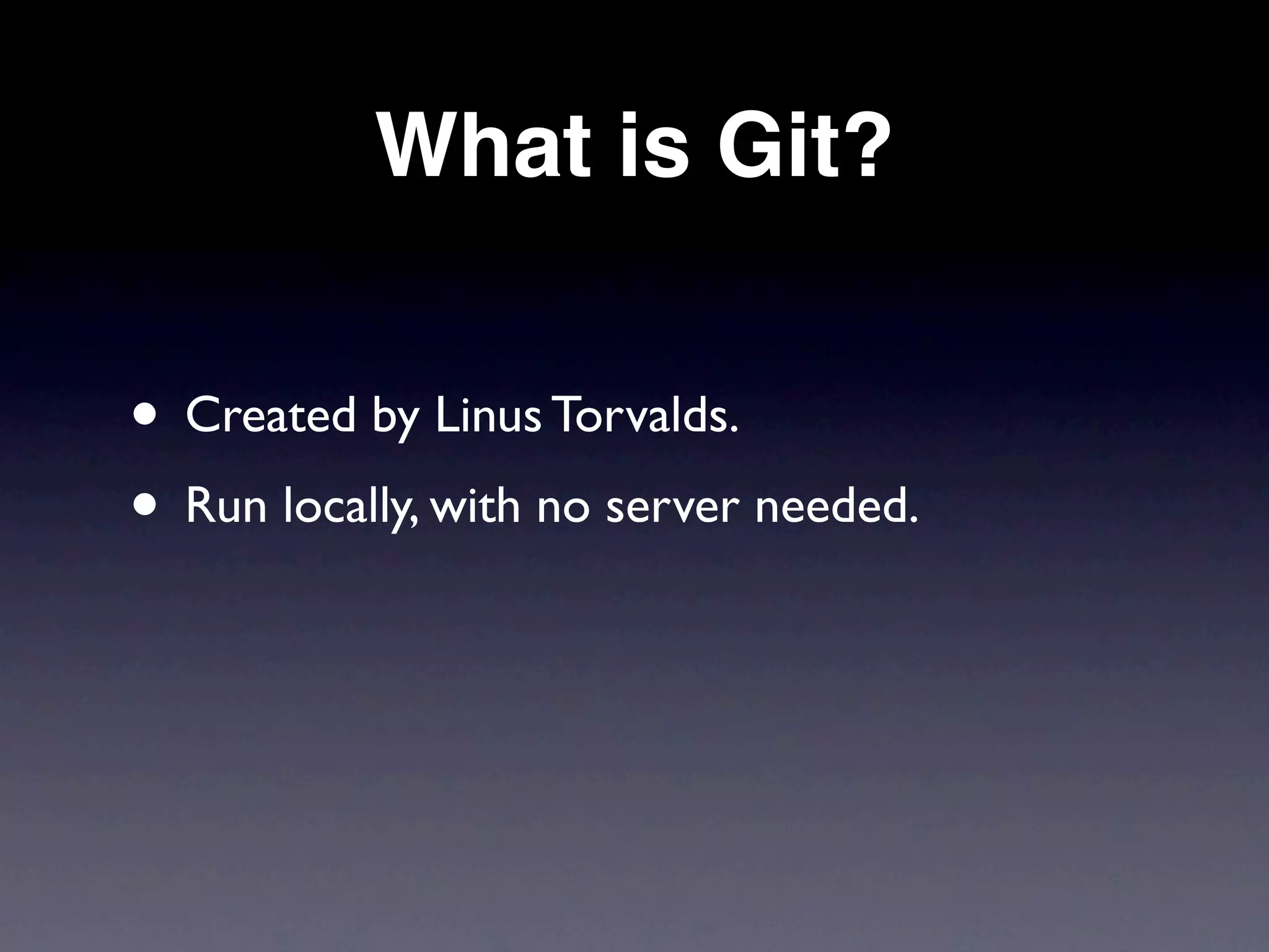 What is Git?


• Created by Linus Torvalds.
• Run locally, with no server needed.
 