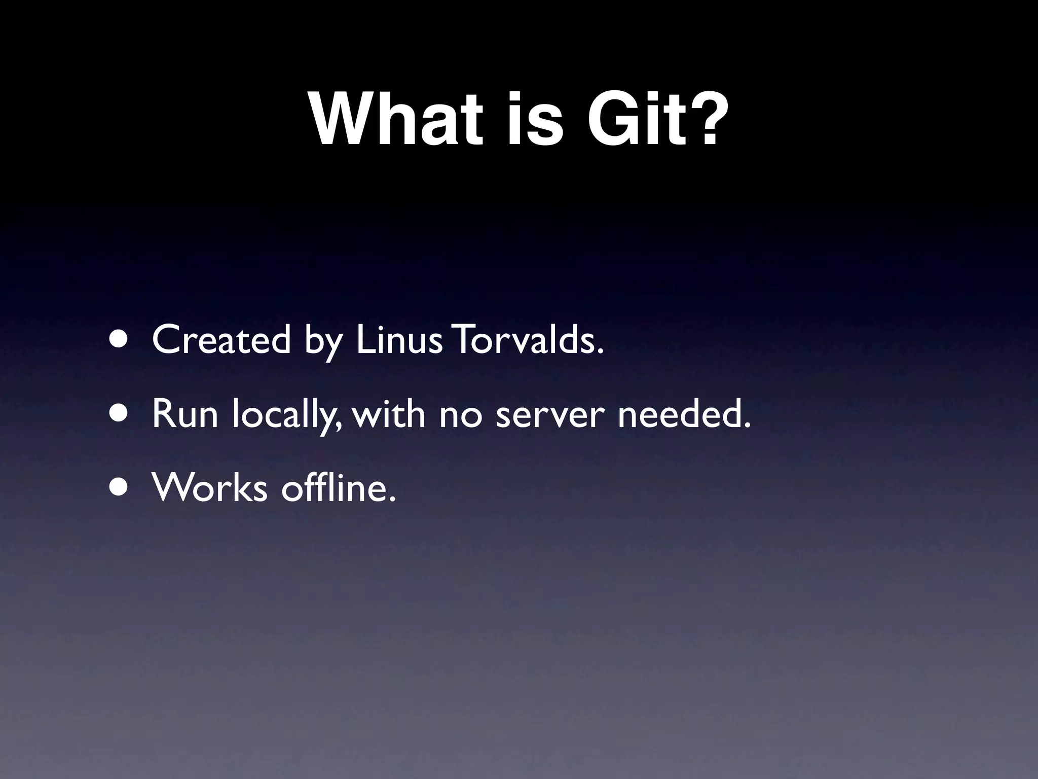 What is Git?


• Created by Linus Torvalds.
• Run locally, with no server needed.
• Works ofﬂine.
 