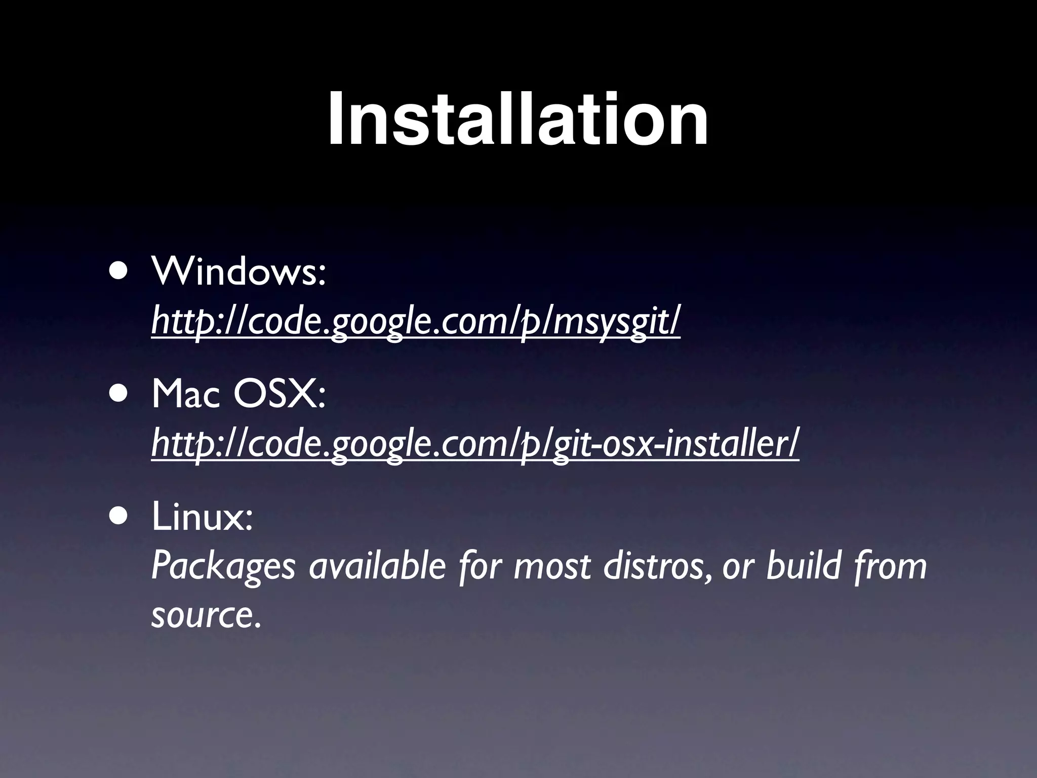Installation

• Windows:
  http://code.google.com/p/msysgit/
• Mac OSX:
  http://code.google.com/p/git-osx-installer/
• Linux:
  Packages available for most distros, or build from
  source.
 