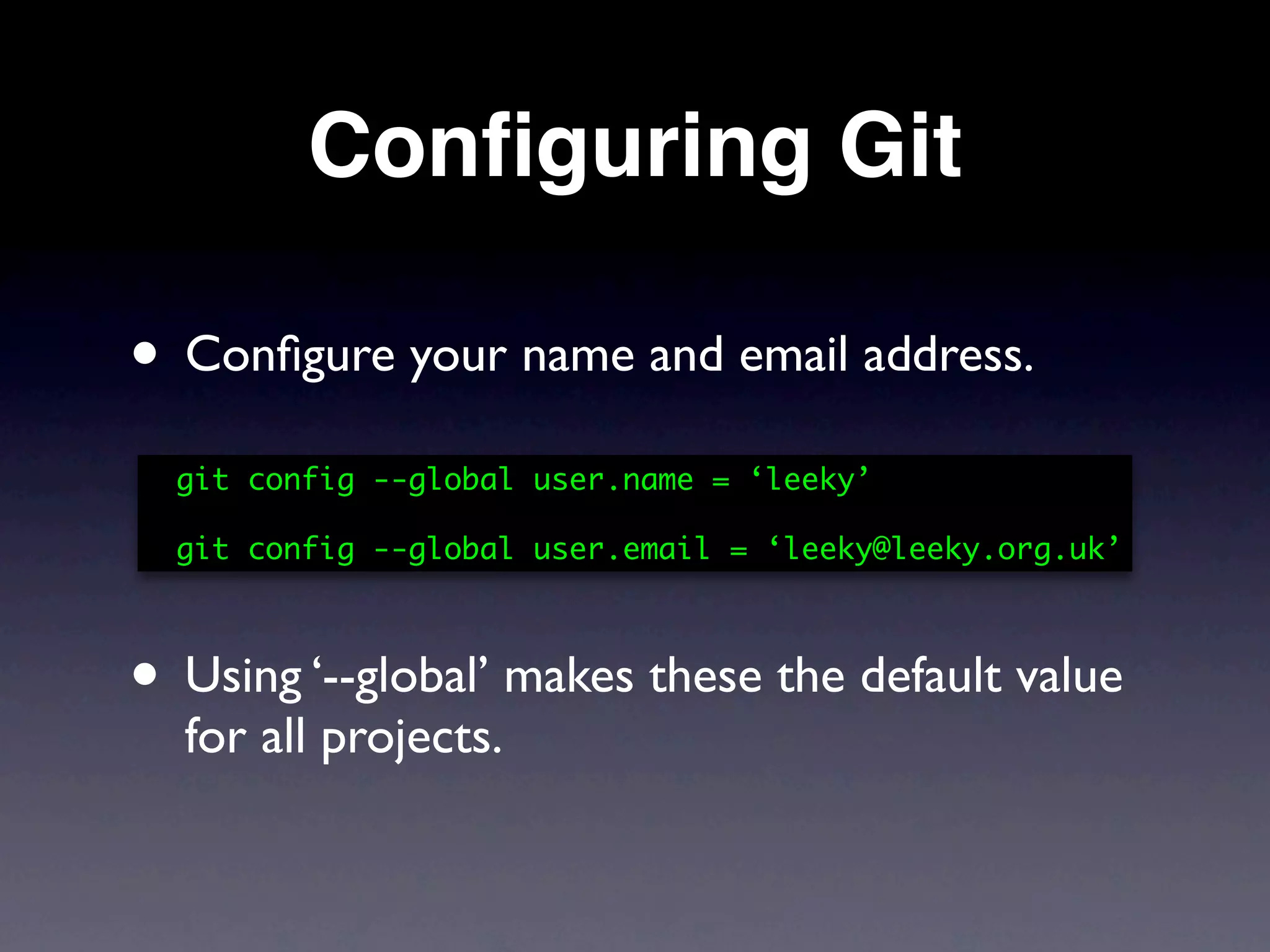 Conﬁguring Git

• Conﬁgure your name and email address.
  git config --global user.name = ‘leeky’

  git config --global user.email = ‘leeky@leeky.org.uk’



• Using ‘--global’ makes these the default value
  for all projects.
 