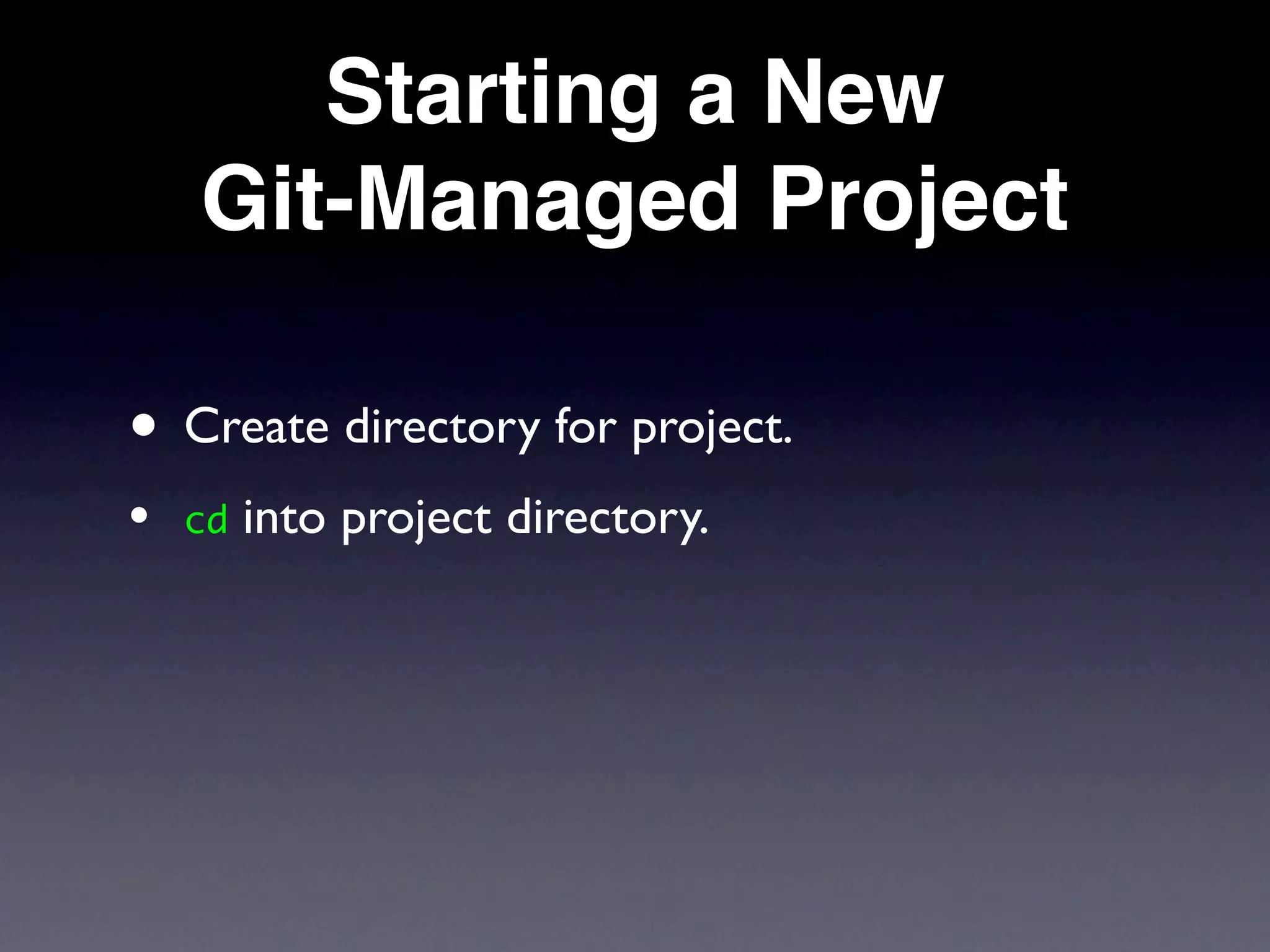 Starting a New
    Git-Managed Project

• Create directory for project.
•   cd   into project directory.
 