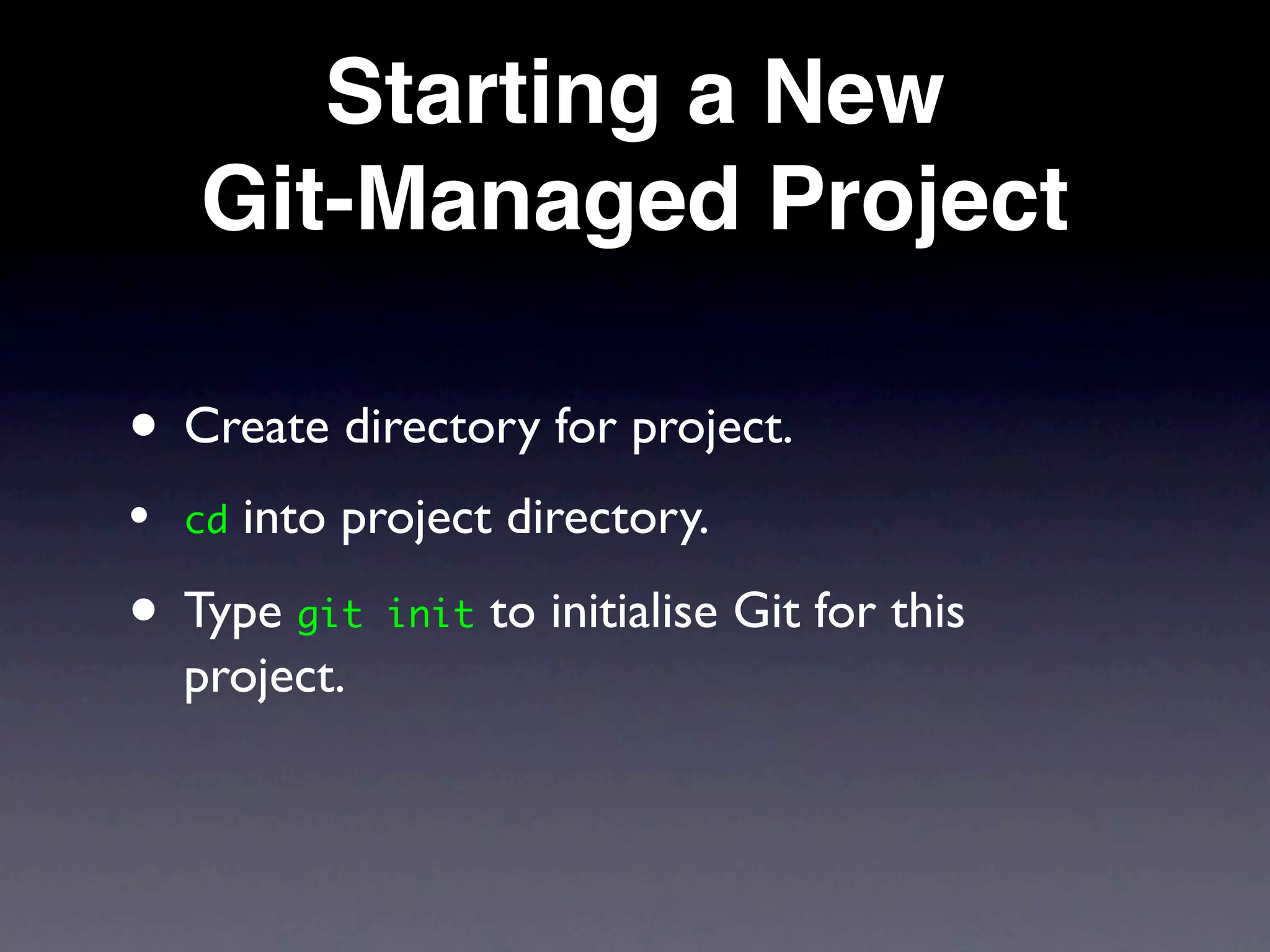 Starting a New
    Git-Managed Project

• Create directory for project.
•   cd   into project directory.

• Type git init to initialise Git for this
    project.
 
