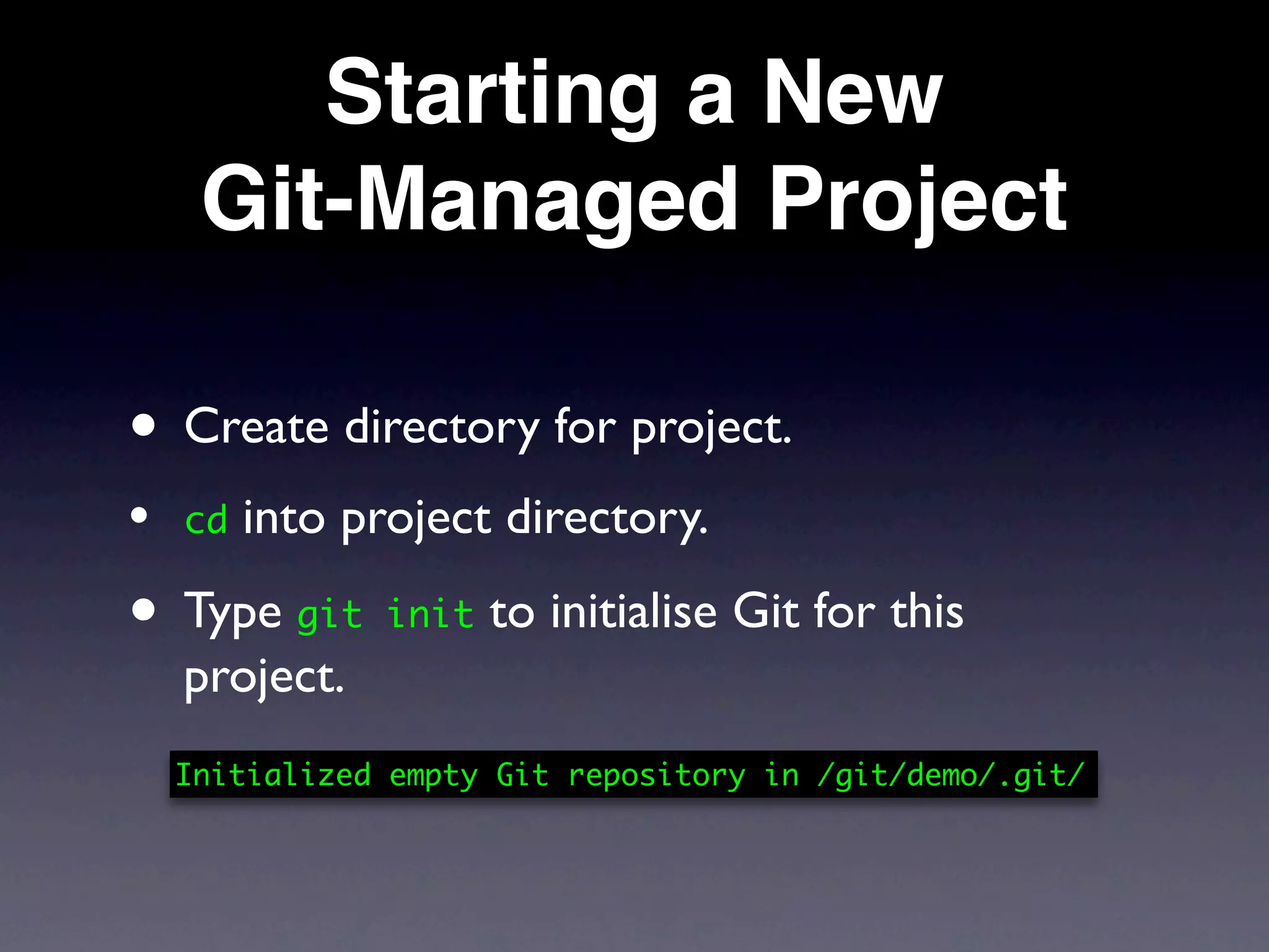 Starting a New
     Git-Managed Project

• Create directory for project.
•   cd   into project directory.

• Type git init to initialise Git for this
    project.
    Initialized empty Git repository in /git/demo/.git/
 
