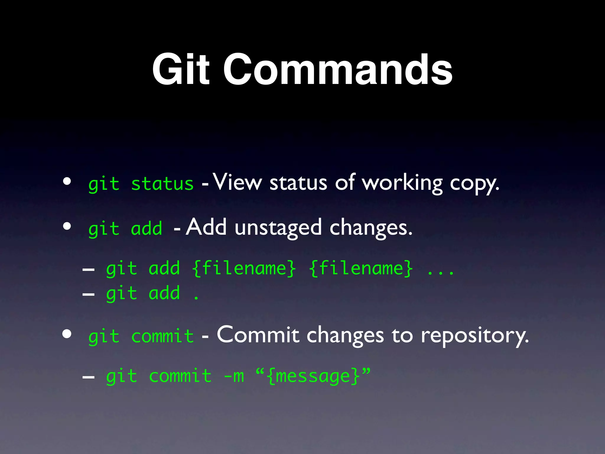 Git Commands

•   git status   - View status of working copy.
•   git add   - Add unstaged changes.
    - git   add {filename} {filename} ...
    - git   add .

• git commit     - Commit changes to repository.
    - git   commit -m “{message}”
 