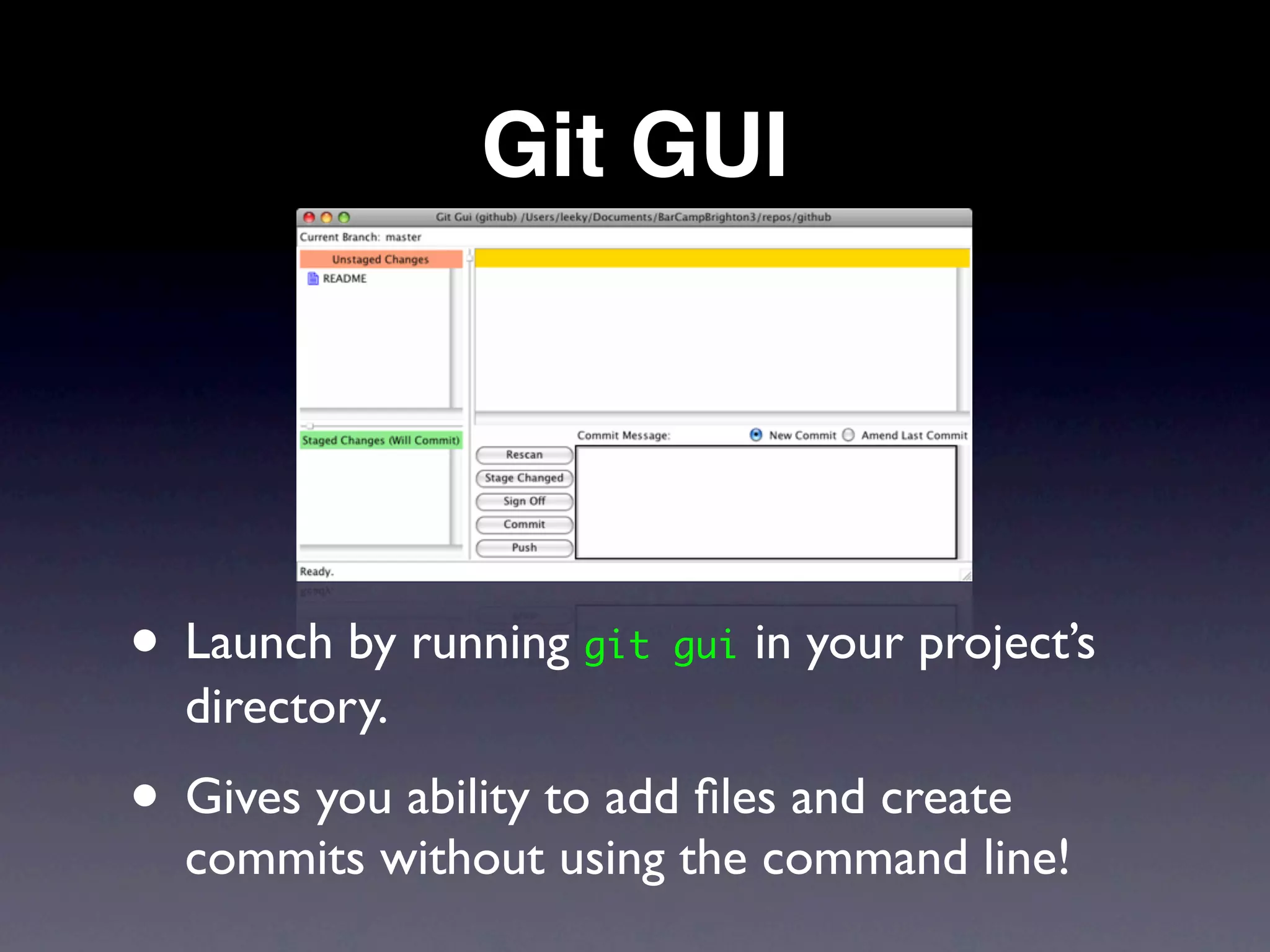 Git GUI




• Launch by running git gui in your project’s
  directory.
• Gives you ability to add ﬁles and create
  commits without using the command line!
 