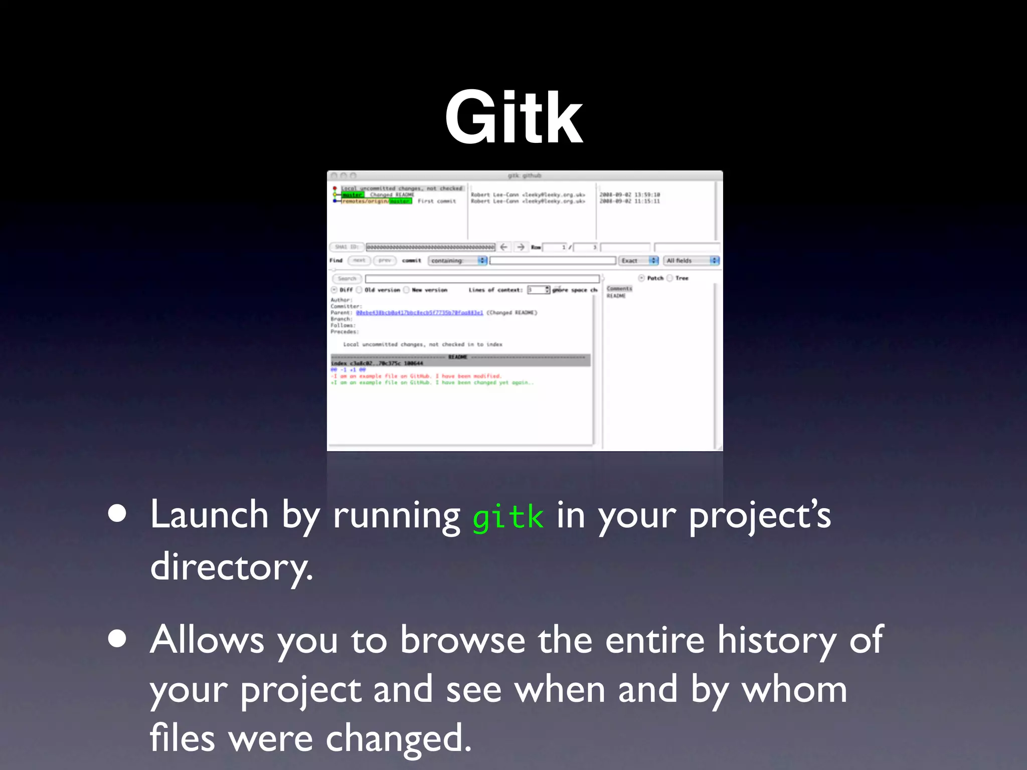 Gitk




• Launch by running gitk in your project’s
  directory.
• Allows you to browse the entire history of
  your project and see when and by whom
  ﬁles were changed.
 