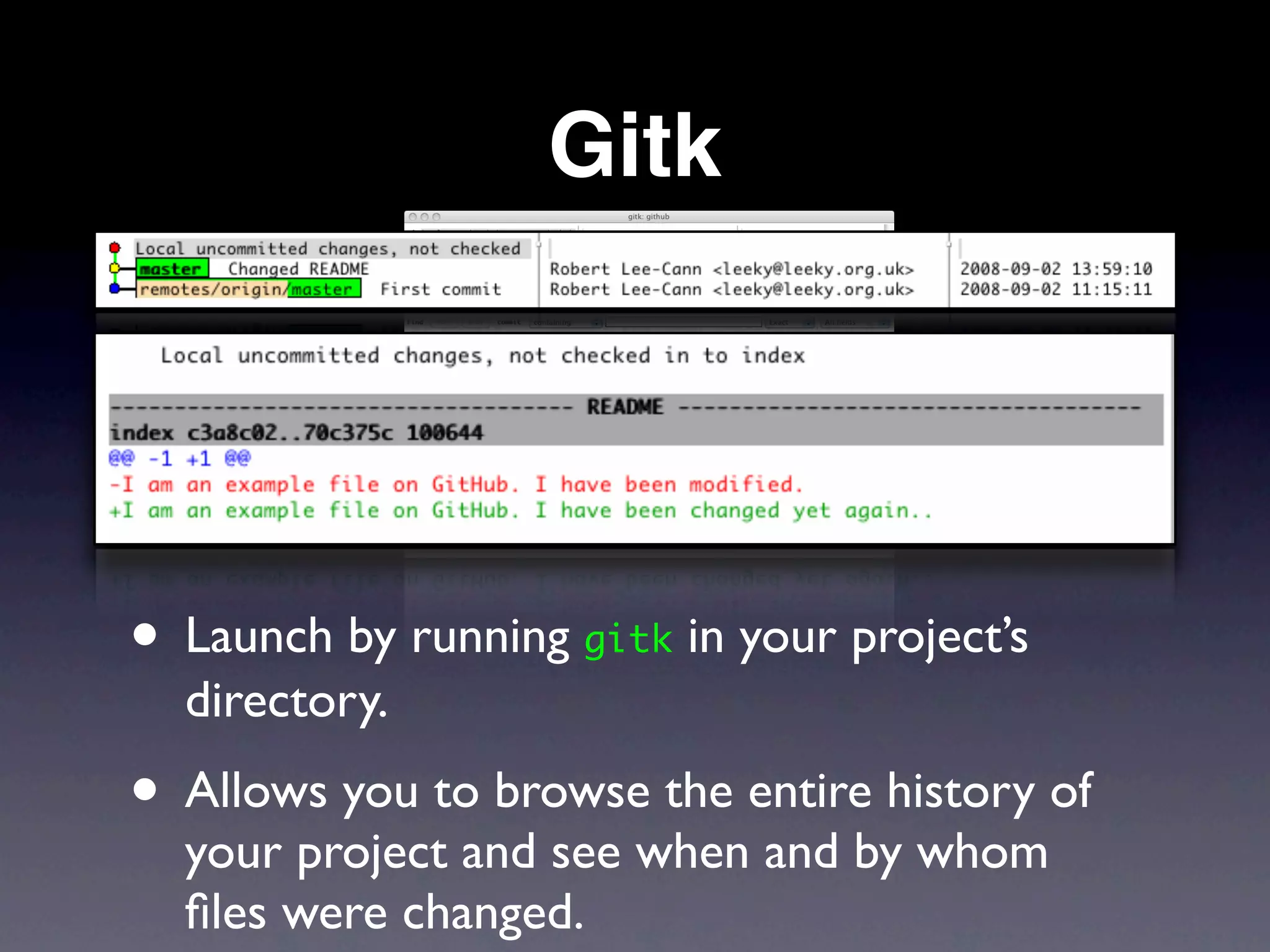 Gitk




• Launch by running gitk in your project’s
  directory.
• Allows you to browse the entire history of
  your project and see when and by whom
  ﬁles were changed.
 