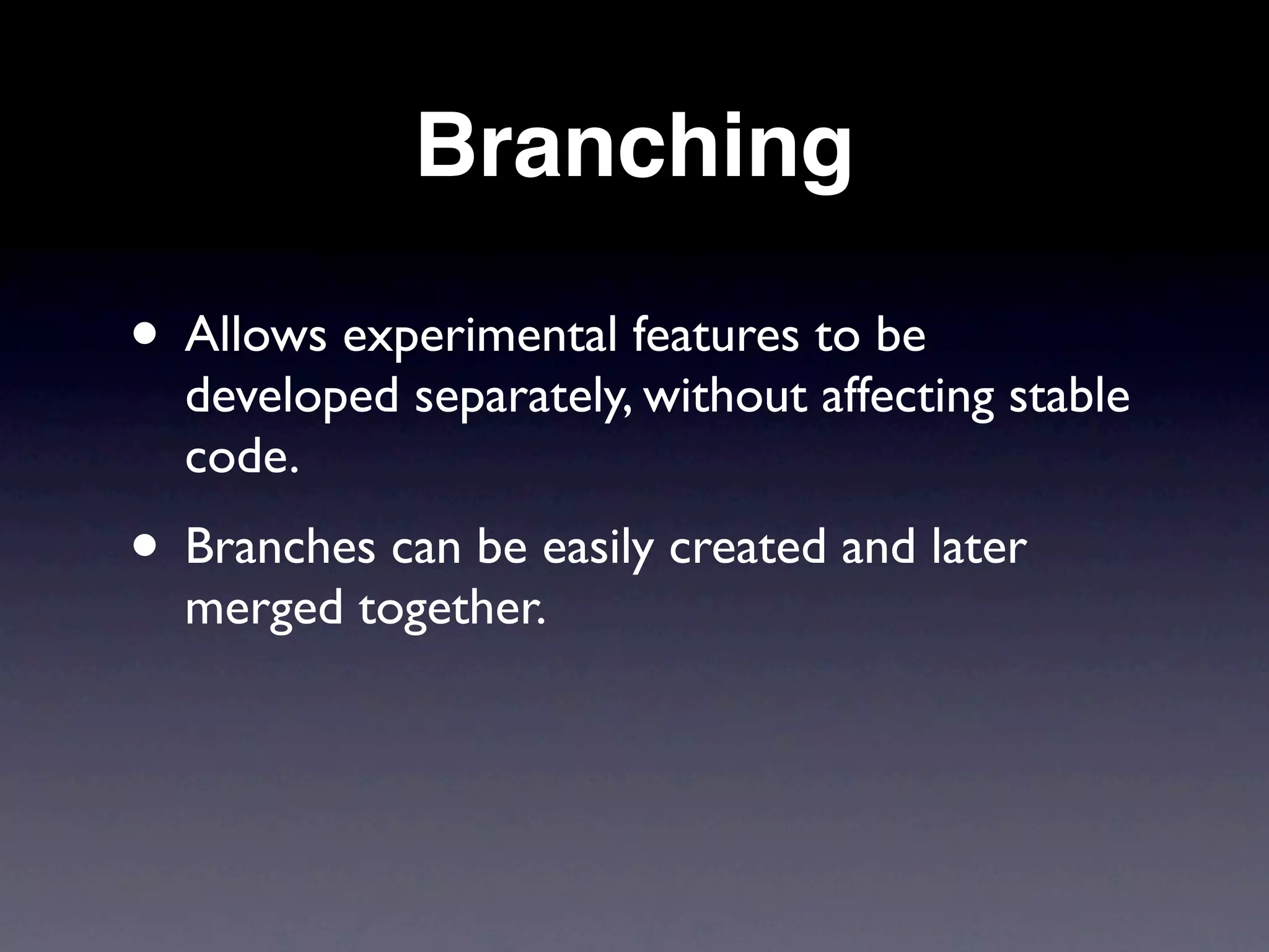 Branching

• Allows experimental features to be
  developed separately, without affecting stable
  code.
• Branches can be easily created and later
  merged together.
 
