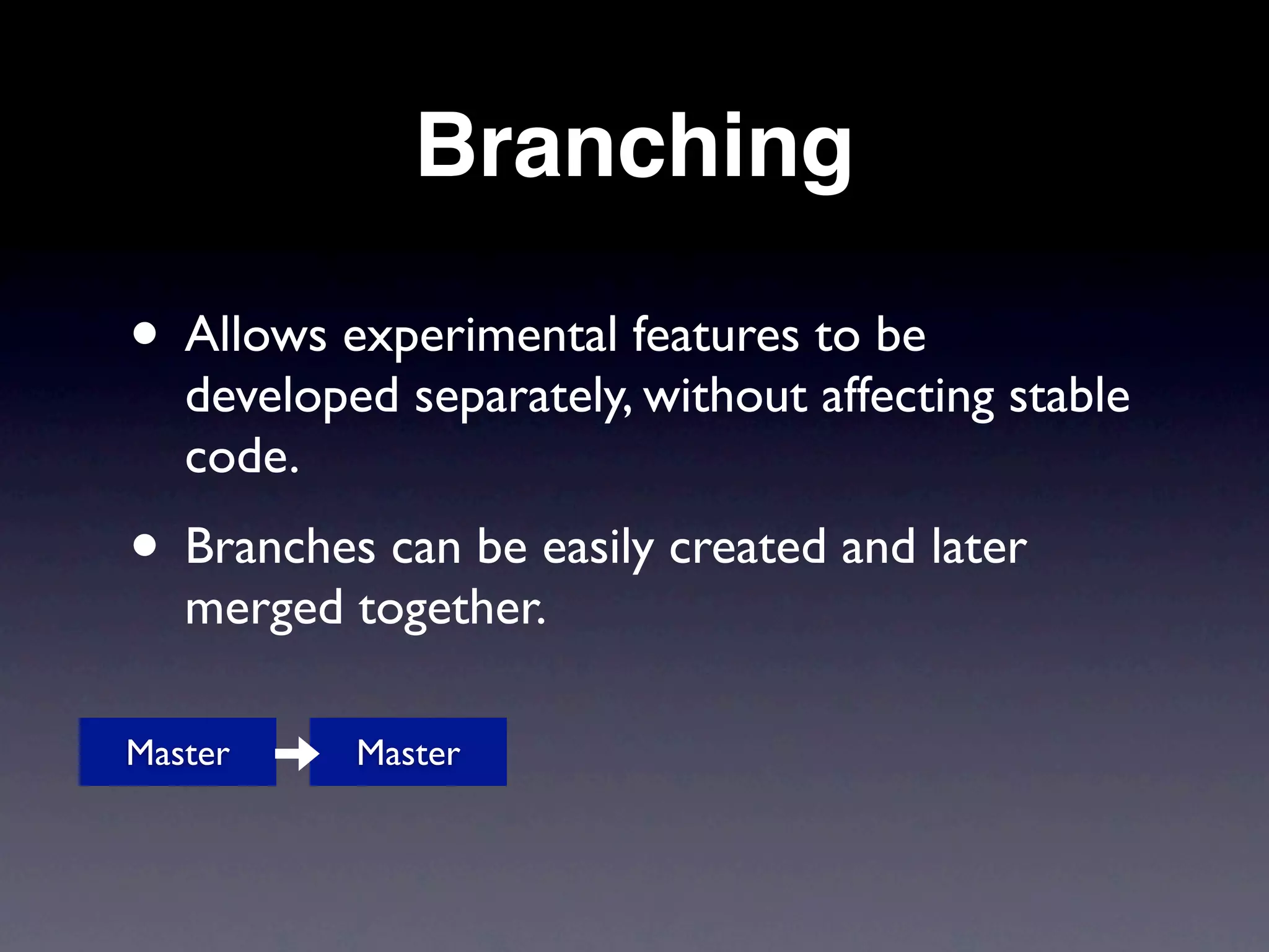 Branching

• Allows experimental features to be
   developed separately, without affecting stable
   code.
• Branches can be easily created and later
   merged together.

Master     Master
 