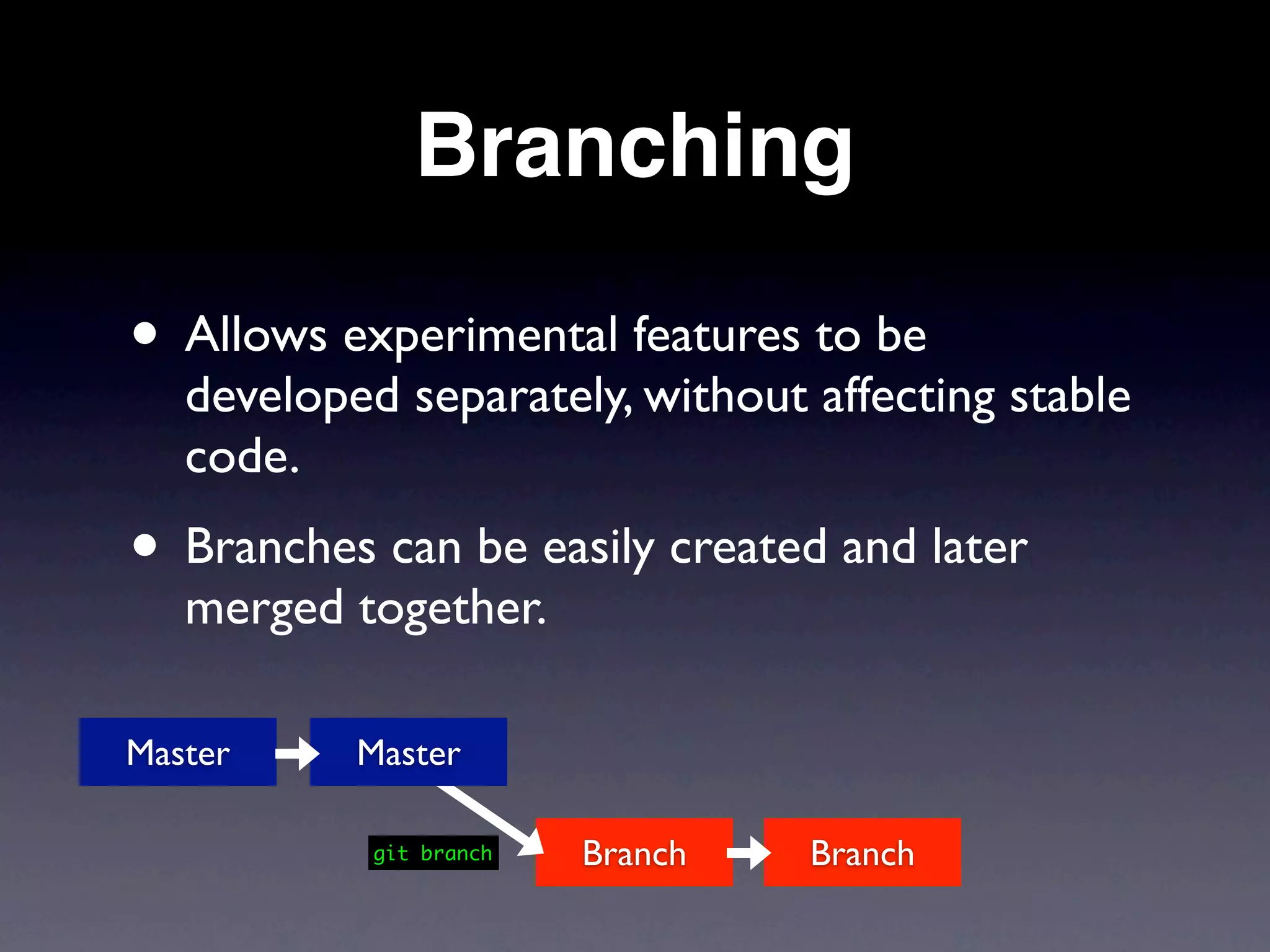 Branching

• Allows experimental features to be
   developed separately, without affecting stable
   code.
• Branches can be easily created and later
   merged together.

Master     Master

            git branch   Branch   Branch
 