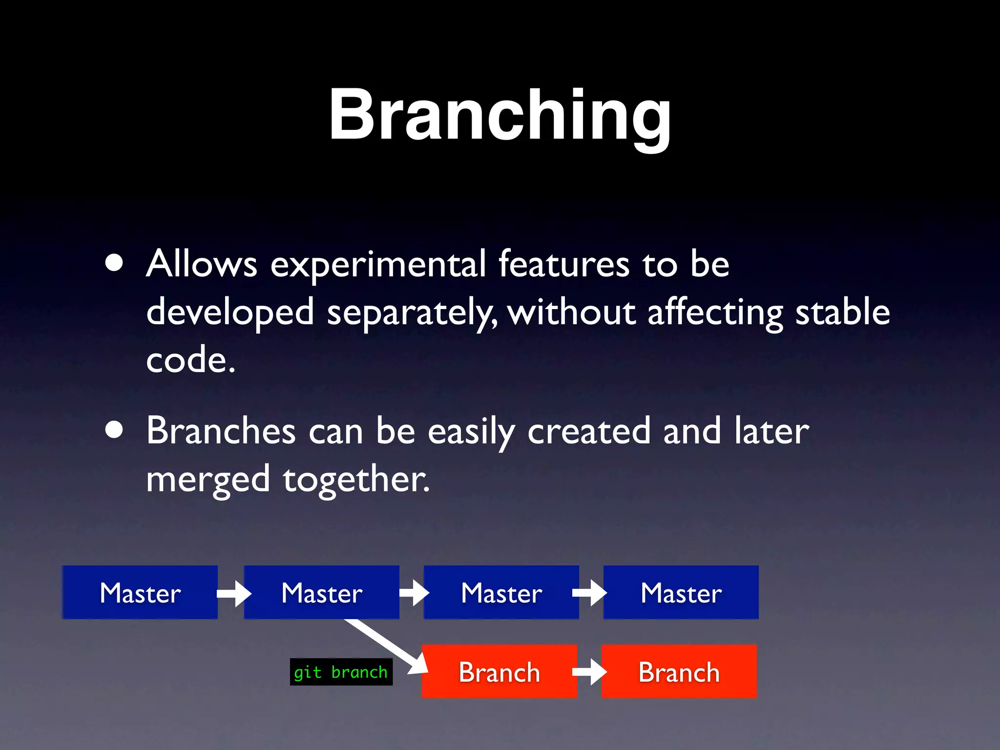 Branching

• Allows experimental features to be
   developed separately, without affecting stable
   code.
• Branches can be easily created and later
   merged together.

Master     Master        Master   Master

            git branch   Branch   Branch
 