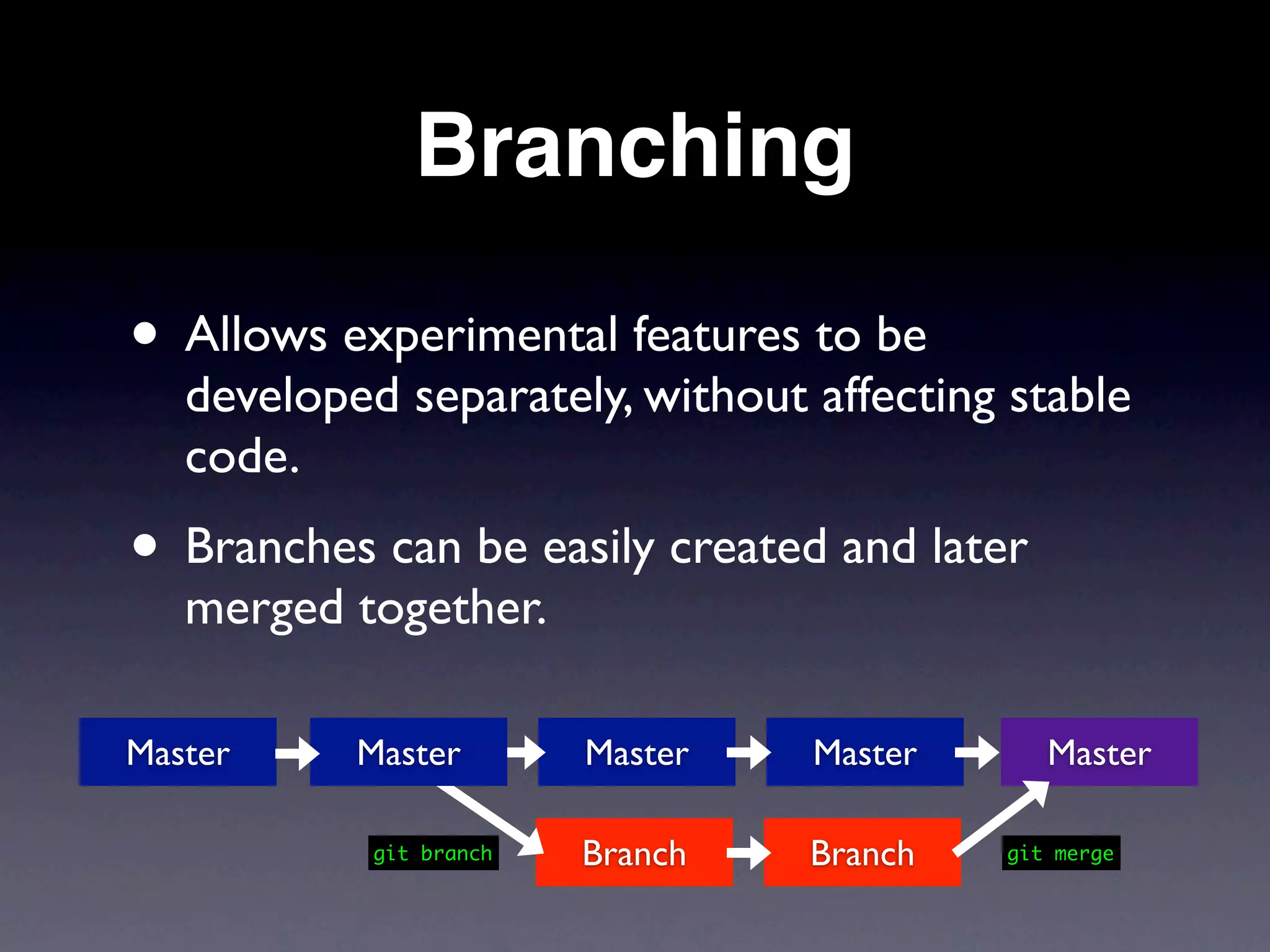 Branching

• Allows experimental features to be
   developed separately, without affecting stable
   code.
• Branches can be easily created and later
   merged together.

Master     Master        Master   Master      Master

            git branch   Branch   Branch   git merge
 
