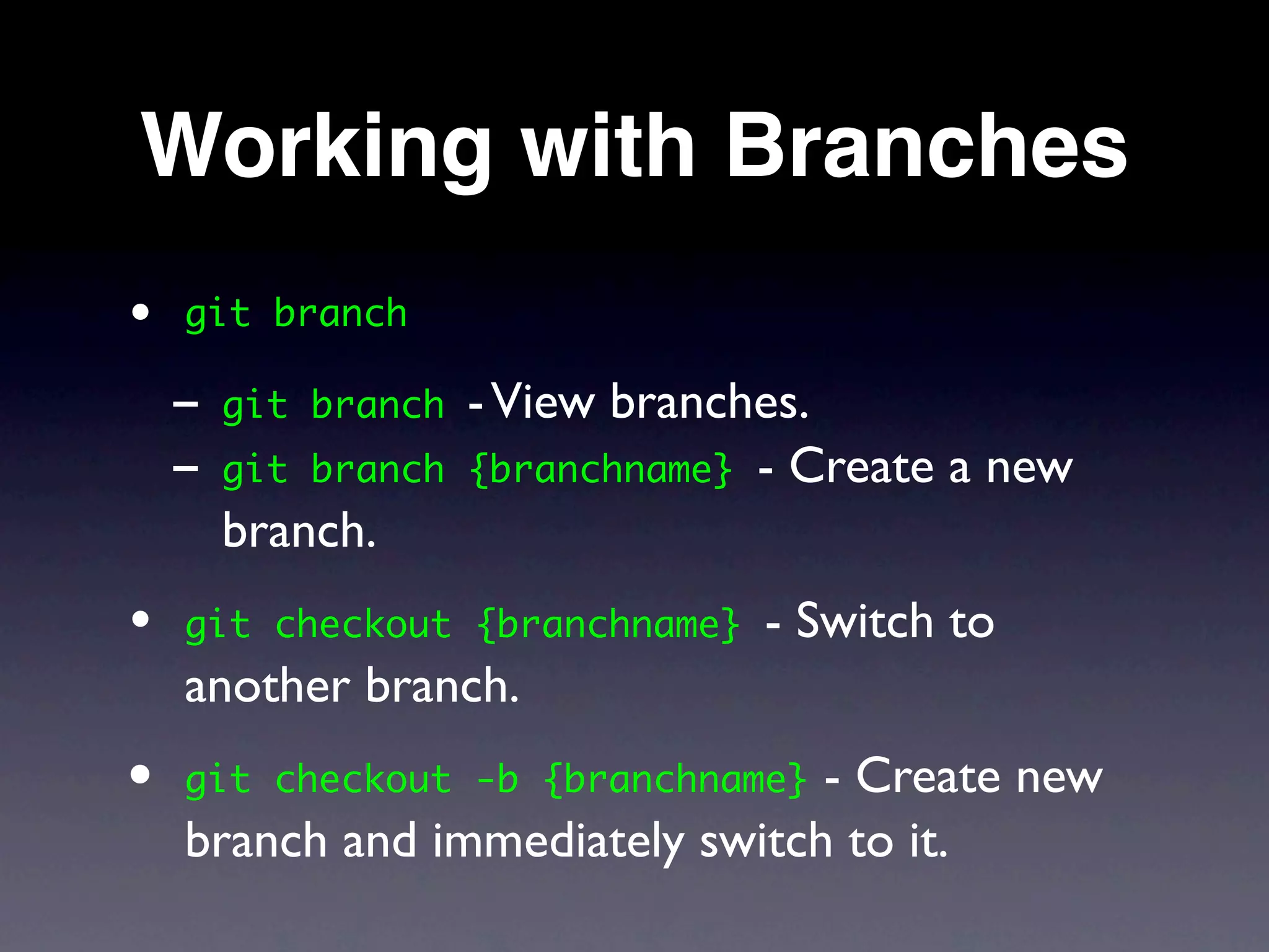 Working with Branches
•   git branch

    - git   branch   - View branches.
    - git   branch   {branchname} - Create a new
      branch.
•   git checkout {branchname}     - Switch to
    another branch.
• git checkout -b {branchname}   - Create new
    branch and immediately switch to it.
 