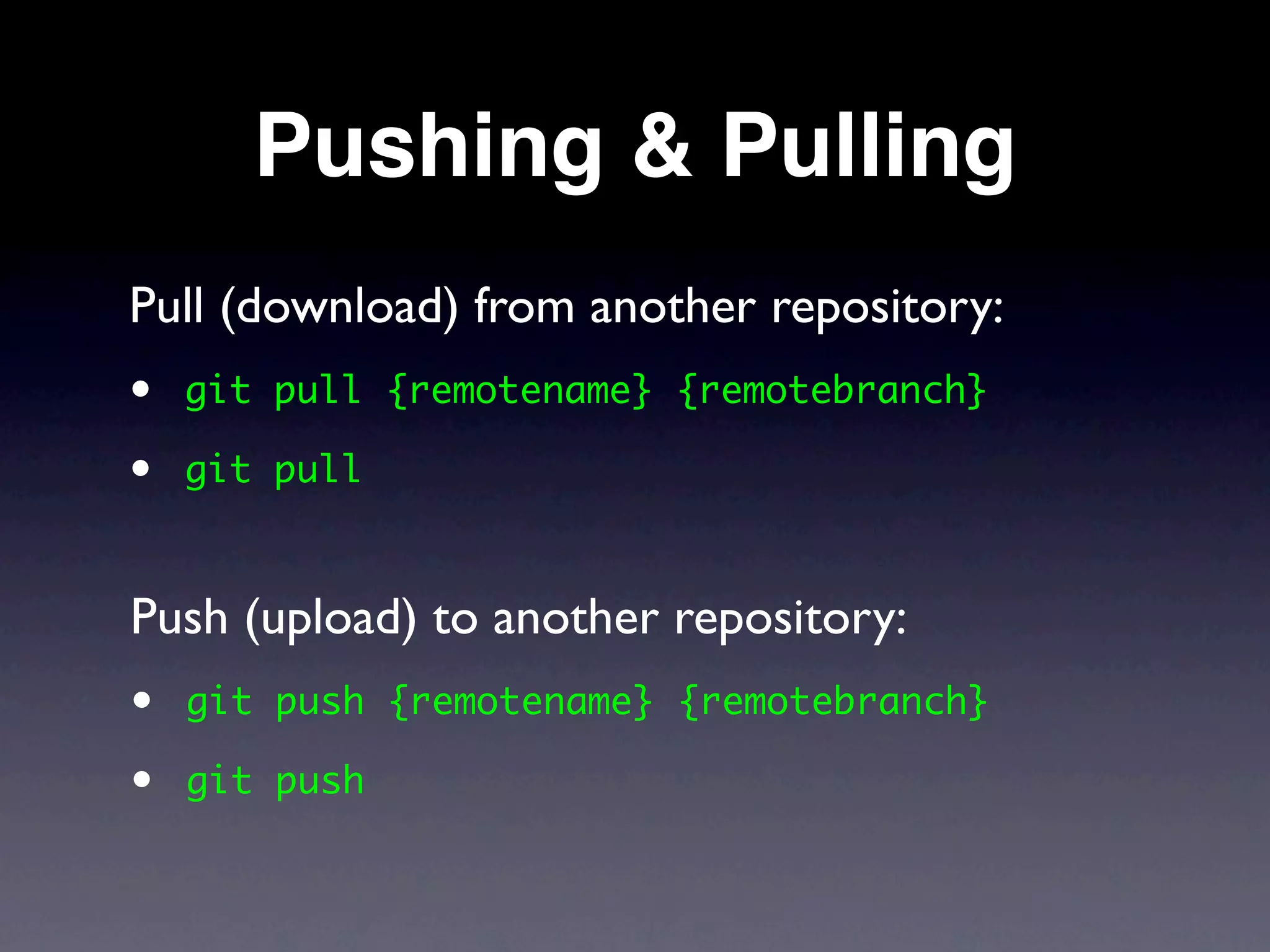 Pushing & Pulling
Pull (download) from another repository:
•   git pull {remotename} {remotebranch}

•   git pull



Push (upload) to another repository:
•   git push {remotename} {remotebranch}

•   git push
 