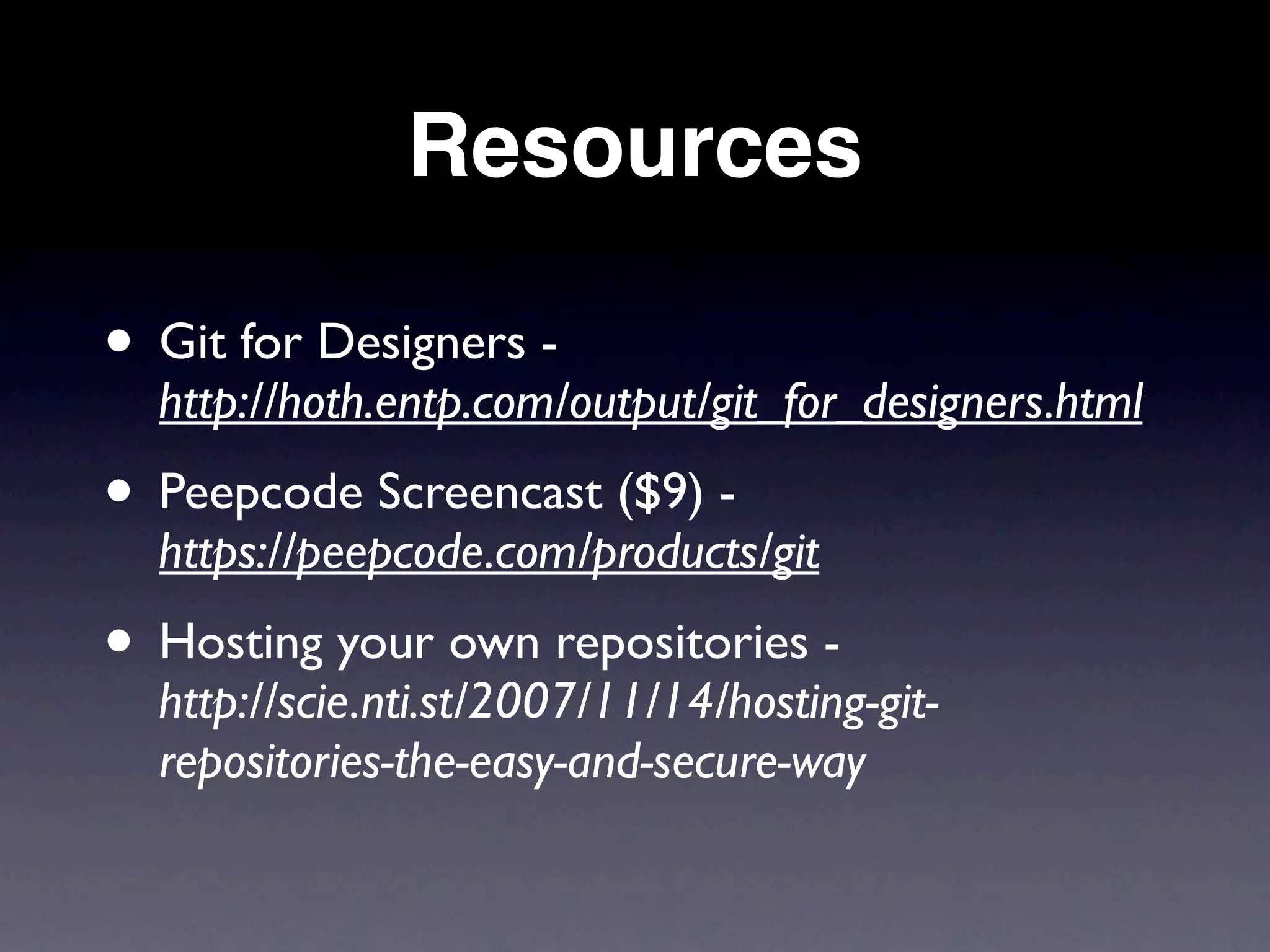 Resources

• Git for Designers -
  http://hoth.entp.com/output/git_for_designers.html
• Peepcode Screencast ($9) -
  https://peepcode.com/products/git
• Hosting your own repositories -
  http://scie.nti.st/2007/11/14/hosting-git-
  repositories-the-easy-and-secure-way
 