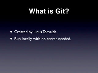 What is Git?


• Created by Linus Torvalds.
• Run locally, with no server needed.
 