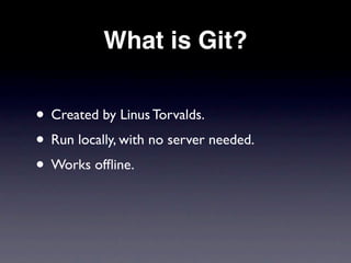What is Git?


• Created by Linus Torvalds.
• Run locally, with no server needed.
• Works ofﬂine.
 