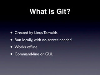 What is Git?


• Created by Linus Torvalds.
• Run locally, with no server needed.
• Works ofﬂine.
• Command-line or GUI.
 