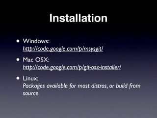 Installation

• Windows:
  http://code.google.com/p/msysgit/
• Mac OSX:
  http://code.google.com/p/git-osx-installer/
• Linux:
  Packages available for most distros, or build from
  source.
 