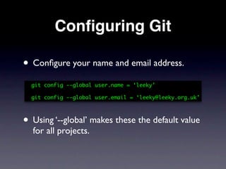 Conﬁguring Git

• Conﬁgure your name and email address.
  git config --global user.name = ‘leeky’

  git config --global user.email = ‘leeky@leeky.org.uk’



• Using ‘--global’ makes these the default value
  for all projects.
 