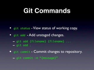 Git Commands

•   git status   - View status of working copy.
•   git add   - Add unstaged changes.
    - git   add {filename} {filename} ...
    - git   add .

• git commit     - Commit changes to repository.
    - git   commit -m “{message}”
 