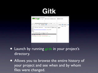 Gitk




• Launch by running gitk in your project’s
  directory.
• Allows you to browse the entire history of
  your project and see when and by whom
  ﬁles were changed.
 