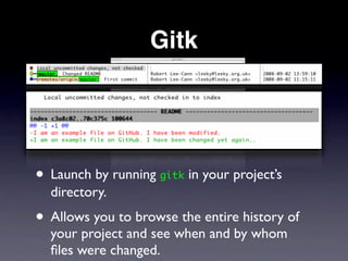 Gitk




• Launch by running gitk in your project’s
  directory.
• Allows you to browse the entire history of
  your project and see when and by whom
  ﬁles were changed.
 