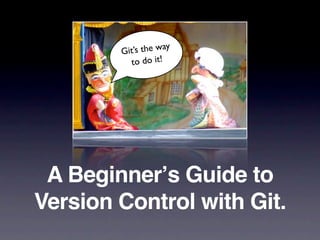 G it’s the way
           to do it!




 A Beginnerʼs Guide to
Version Control with Git.
 