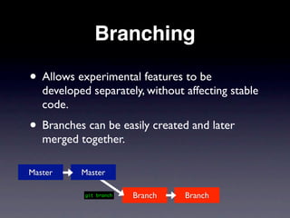 Branching

• Allows experimental features to be
   developed separately, without affecting stable
   code.
• Branches can be easily created and later
   merged together.

Master     Master

            git branch   Branch   Branch
 