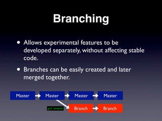 Branching

• Allows experimental features to be
   developed separately, without affecting stable
   code.
• Branches can be easily created and later
   merged together.

Master     Master        Master   Master

            git branch   Branch   Branch
 