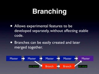 Branching

• Allows experimental features to be
   developed separately, without affecting stable
   code.
• Branches can be easily created and later
   merged together.

Master     Master        Master   Master      Master

            git branch   Branch   Branch   git merge
 