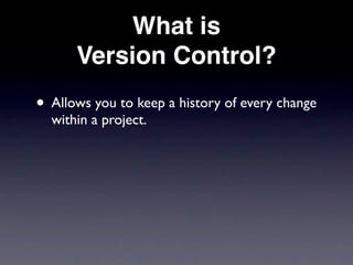 What is
      Version Control?
• Allows you to keep a history of every change
  within a project.
 