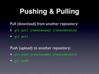 Pushing & Pulling
Pull (download) from another repository:
•   git pull {remotename} {remotebranch}

•   git pull



Push (upload) to another repository:
•   git push {remotename} {remotebranch}

•   git push
 