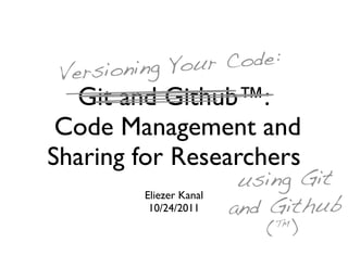 ioning You r Code:
 Vers
  Git and Github™:
 Code Management and
Sharing for Researchers
                          using Git
         Eliezer Kanal
          10/24/2011     and Github
                             (™)
 
