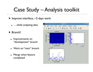 Case Study – Analysis toolkit
• Improve interface, ~2 days work
 -   …while analyzing data


• Branch!
 -   Improvements on
     “development” branch

 -   Work on “main” branch

 -   Merge when feature
     completed
 