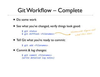 Git Workﬂow – Complete
• Do some work
• See what you’ve changed, verify things look good:
                                                           re out
      781&"85"9")5                         Home work: figu
                                                         does
      781&"86&::"..+8I:&+3'9/35J              what this

• Tell Git what you’re ready to commit:
      781&"89668I:&+3'9/35J

• Commit & log changes:
      781&"8-.//&"8I:&+3'9/35J
      !"#$%&'(&%)$*&('*+,'-+%&./
 