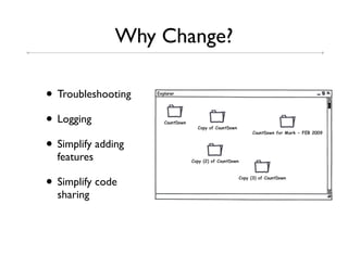 Why Change?

• Troubleshooting
• Logging
• Simplify adding
  features

• Simplify code
  sharing
 