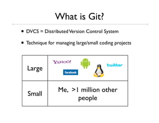 What is Git?
• DVCS = Distributed Version Control System
• Technique for managing large/small coding projects

  Large


                 Me, >1 million other
   Small
                       people
 